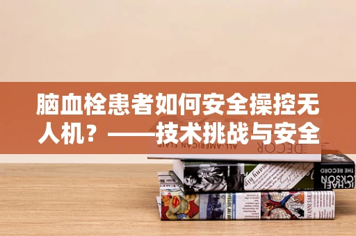 脑血栓患者如何安全操控无人机？——技术挑战与安全考量