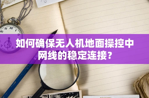 如何确保无人机地面操控中网线的稳定连接？