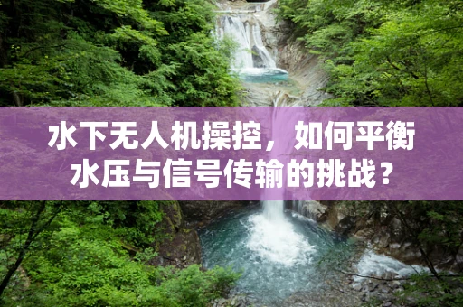 水下无人机操控，如何平衡水压与信号传输的挑战？