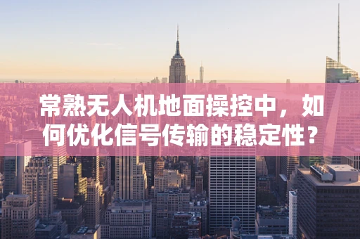 常熟无人机地面操控中，如何优化信号传输的稳定性？