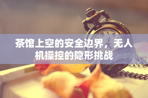 茶馆上空的安全边界，无人机操控的隐形挑战