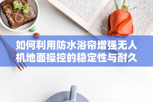 如何利用防水浴帘增强无人机地面操控的稳定性与耐久性？