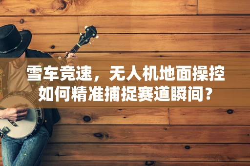 雪车竞速，无人机地面操控如何精准捕捉赛道瞬间？