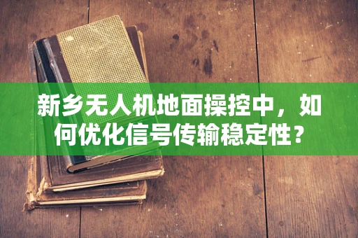 新乡无人机地面操控中，如何优化信号传输稳定性？