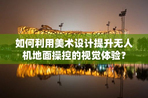 如何利用美术设计提升无人机地面操控的视觉体验？