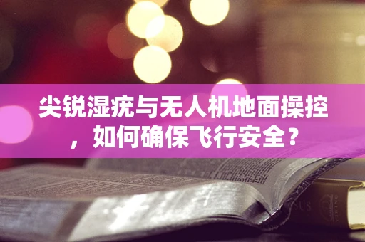 尖锐湿疣与无人机地面操控，如何确保飞行安全？