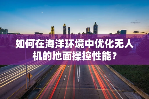 如何在海洋环境中优化无人机的地面操控性能？