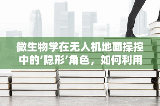 微生物学在无人机地面操控中的‘隐形’角色，如何利用微生物学优化无人机环境控制？
