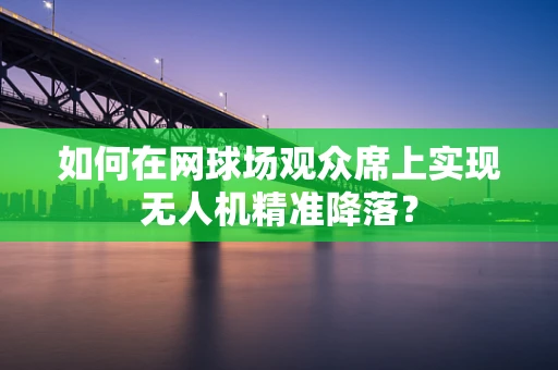 如何在网球场观众席上实现无人机精准降落？