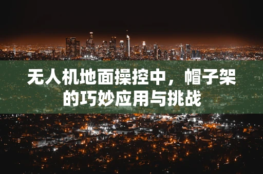 无人机地面操控中，帽子架的巧妙应用与挑战