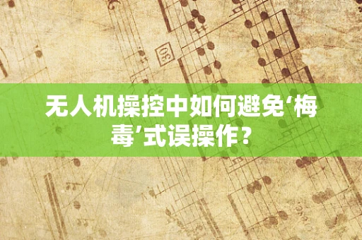 无人机操控中如何避免‘梅毒’式误操作？