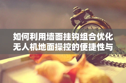 如何利用墙面挂钩组合优化无人机地面操控的便捷性与安全性？
