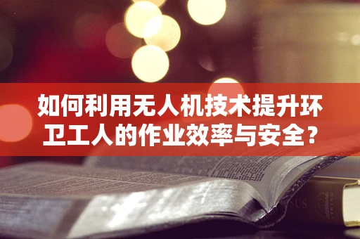 如何利用无人机技术提升环卫工人的作业效率与安全？