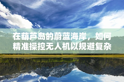 在葫芦岛的蔚蓝海岸，如何精准操控无人机以规避复杂地形挑战？