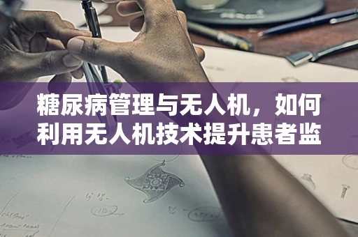糖尿病管理与无人机，如何利用无人机技术提升患者监测效率？