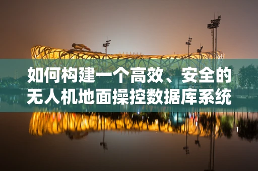如何构建一个高效、安全的无人机地面操控数据库系统？