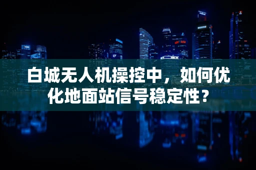 白城无人机操控中，如何优化地面站信号稳定性？