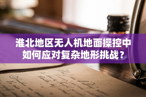 淮北地区无人机地面操控中如何应对复杂地形挑战？