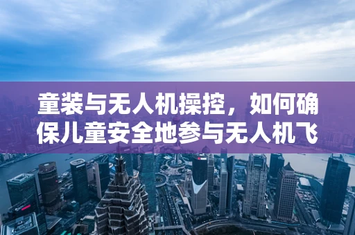 童装与无人机操控，如何确保儿童安全地参与无人机飞行体验？