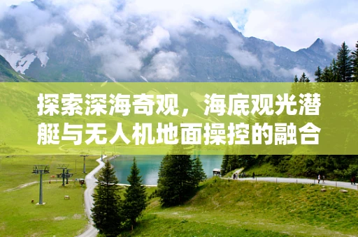 探索深海奇观，海底观光潜艇与无人机地面操控的融合挑战