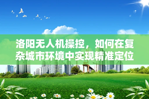 洛阳无人机操控，如何在复杂城市环境中实现精准定位？