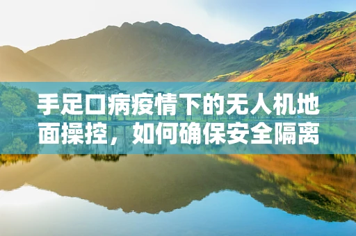 手足口病疫情下的无人机地面操控，如何确保安全隔离区的精准监控？