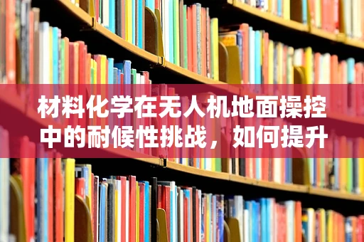 材料化学在无人机地面操控中的耐候性挑战，如何提升？