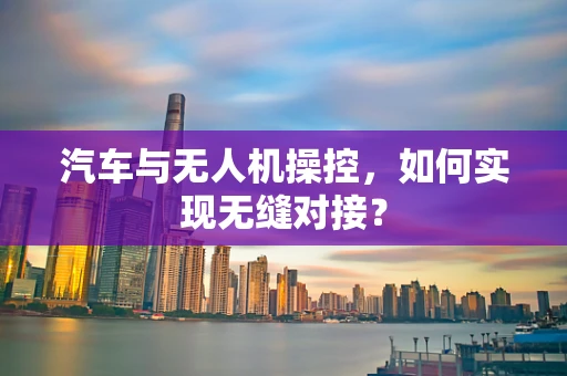 汽车与无人机操控，如何实现无缝对接？