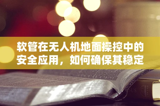 软管在无人机地面操控中的安全应用，如何确保其稳定性和耐用性？