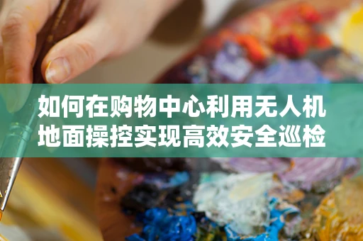 如何在购物中心利用无人机地面操控实现高效安全巡检？