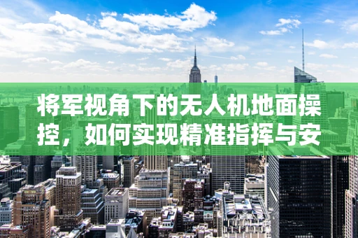 将军视角下的无人机地面操控，如何实现精准指挥与安全飞行？