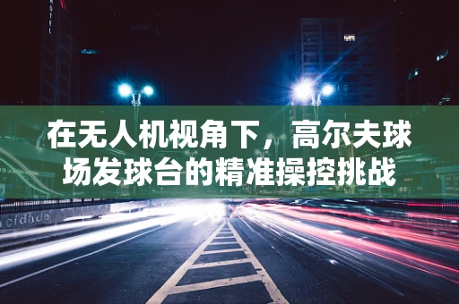 在无人机视角下，高尔夫球场发球台的精准操控挑战