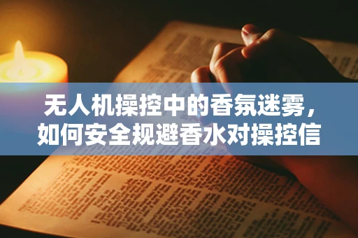 无人机操控中的香氛迷雾，如何安全规避香水对操控信号的干扰？