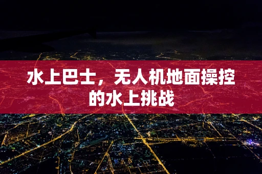 水上巴士，无人机地面操控的水上挑战