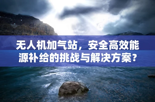无人机加气站，安全高效能源补给的挑战与解决方案？