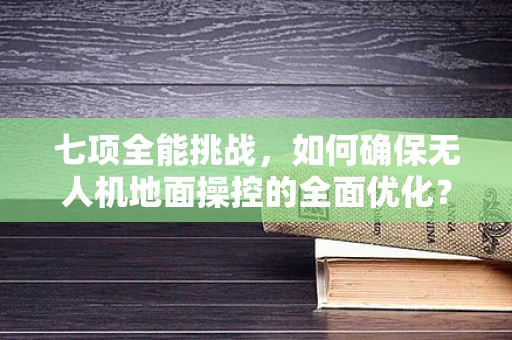 七项全能挑战，如何确保无人机地面操控的全面优化？