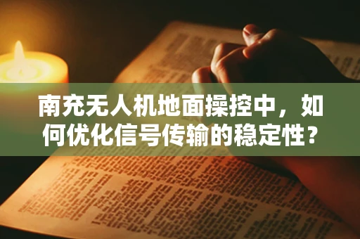 南充无人机地面操控中，如何优化信号传输的稳定性？