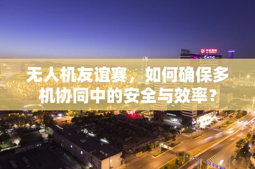 无人机友谊赛，如何确保多机协同中的安全与效率？
