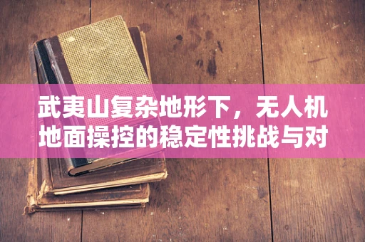 武夷山复杂地形下，无人机地面操控的稳定性挑战与对策