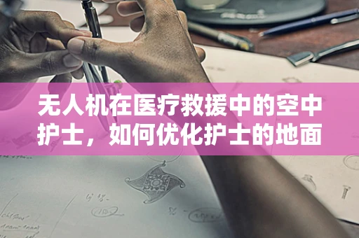 无人机在医疗救援中的空中护士，如何优化护士的地面操控体验？