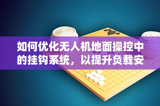 如何优化无人机地面操控中的挂钩系统，以提升负载安全与稳定性？