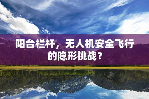 阳台栏杆，无人机安全飞行的隐形挑战？