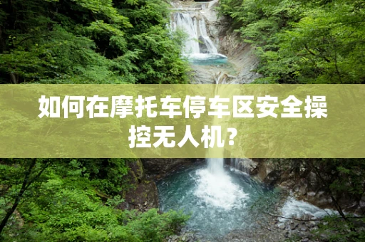 如何在摩托车停车区安全操控无人机？
