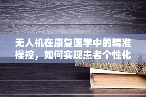 无人机在康复医学中的精准操控，如何实现患者个性化训练？