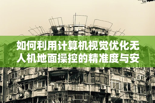 如何利用计算机视觉优化无人机地面操控的精准度与安全性？