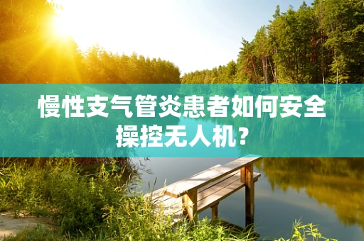 慢性支气管炎患者如何安全操控无人机？