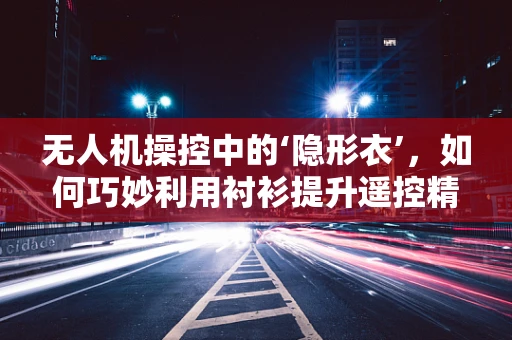 无人机操控中的‘隐形衣’，如何巧妙利用衬衫提升遥控精度？