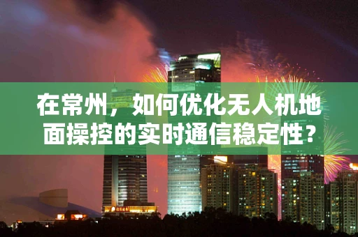 在常州，如何优化无人机地面操控的实时通信稳定性？