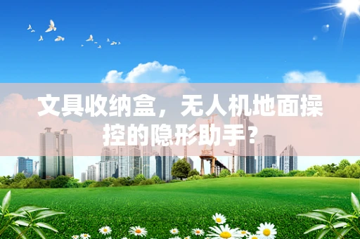 文具收纳盒，无人机地面操控的隐形助手？