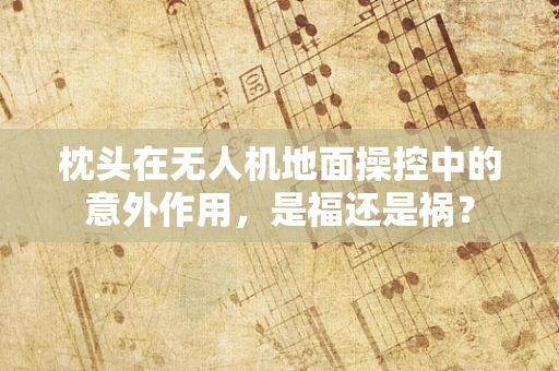 枕头在无人机地面操控中的意外作用，是福还是祸？